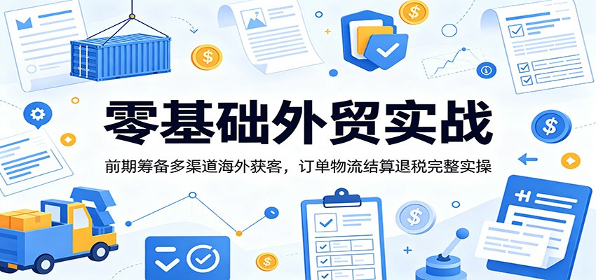 零基础外贸实战：前期筹备多渠道海外获客，订单物流结算退税完整实操-紫橙资源网