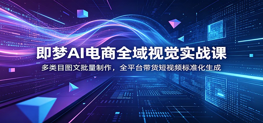 即梦AI电商全域视觉实战课：多类目图文批量制作，全平台带货短视频标准化生成-紫橙资源网