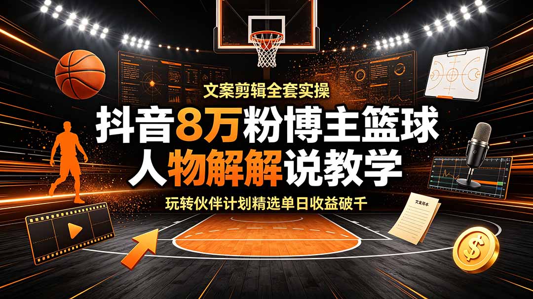 抖音8万粉博主篮球人物解说教学,文案剪辑全套实操,玩转伙伴计划精选单日收益破千-紫橙资源网