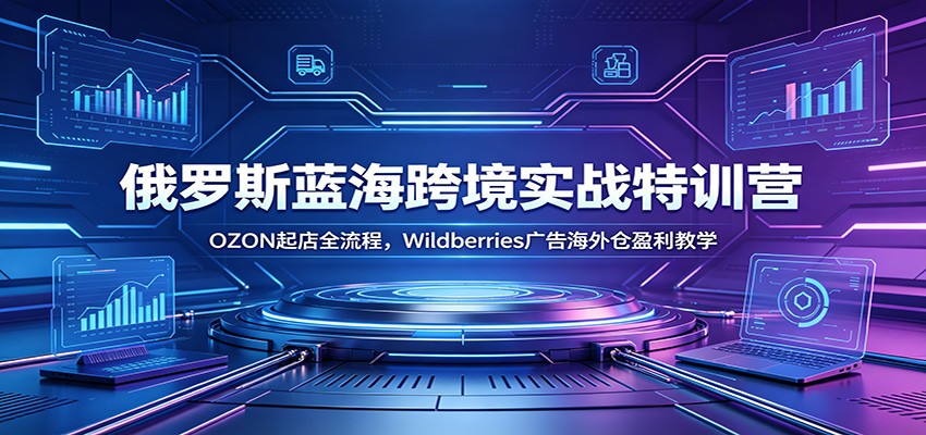 俄罗斯蓝海跨境实战特训营:OZON起店全流程,Wildberries广告海外仓盈利教学-紫橙资源网