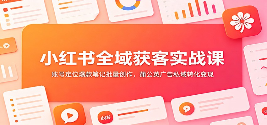 小红书全域获客实战课:账号定位爆款笔记批量创作,蒲公英广告私域转化变现-紫橙资源网