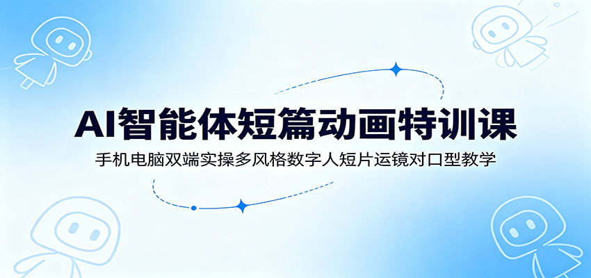 AI智能体短篇动画特训课:手机电脑双端实操多风格数字人短片运镜对口型教学-紫橙资源网