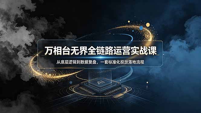 万相台无界全链路运营实战课,从底层逻辑到数据复盘,一套标准化投放落地流程-紫橙资源网