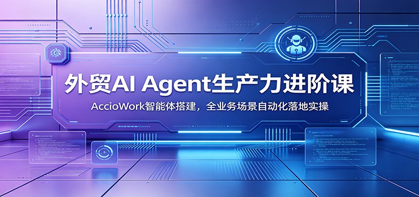 外贸AI Agent生产力进阶课:AccioWork智能体搭建,全业务场景自动化落地实操-紫橙资源网