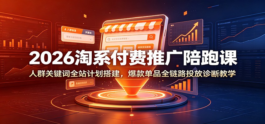 2026淘系付费推广陪跑课:人群关键词全站计划搭建,爆款单品全链路投放诊断教学-紫橙资源网