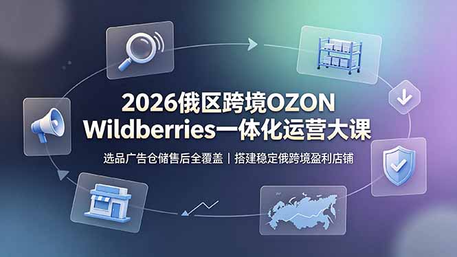 2026俄区跨境OZON Wildberries一体化运营大课,选品广告仓储售后全覆盖,搭建稳定俄跨境盈利店铺-紫橙资源网