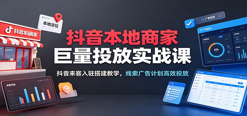 抖音本地商家巨量投放实战课:抖音来客入驻搭建教学,线索广告计划高效投放-紫橙资源网