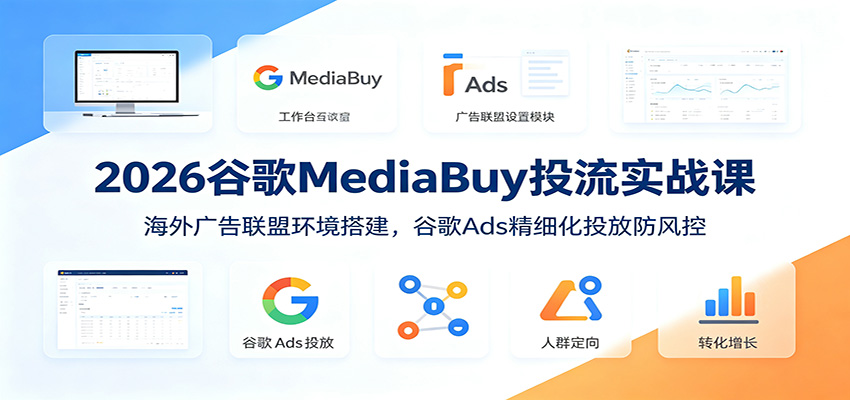 2026谷歌MediaBuy投流实战课:海外广告联盟环境搭建,谷歌Ads精细化投放防风控-紫橙资源网