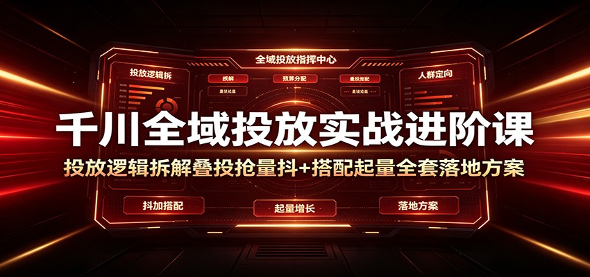 千川全域投放实战进阶课:投放逻辑拆解,叠投抢量抖+搭配起量全套落地方案-紫橙资源网