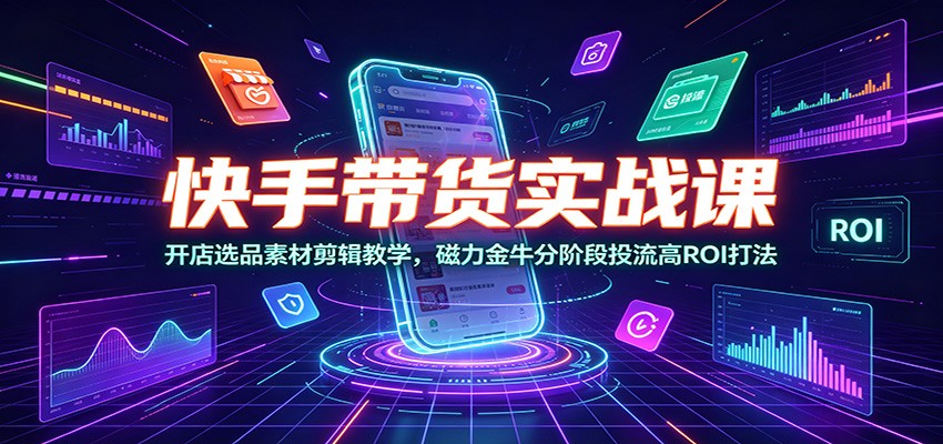 快手带货实战课:开店选品素材剪辑教学,磁力金牛分阶段投流高ROI打法-紫橙资源网