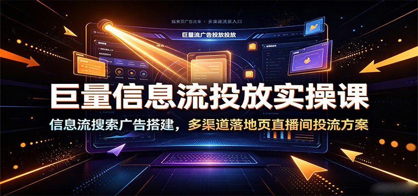 巨量信息流投放实操课:信息流搜索广告搭建,多渠道落地页直播间投流方案-紫橙资源网