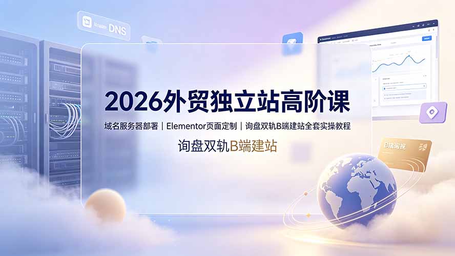 2026外贸独立站高阶课·域名服务器部署|Elementor页面定制|询盘双轨B端建站全套实操教程-紫橙资源网