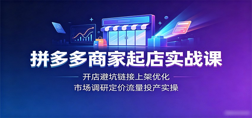 拼多多商家起店实战课:开店避坑链接上架优化,市场调研定价流量投产实操-紫橙资源网