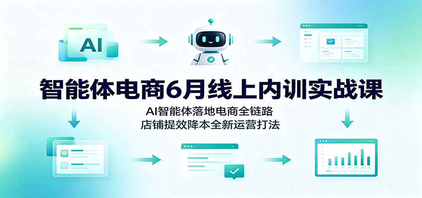智能体电商6月线上内训实战课:AI智能体落地电商全链路,店铺提效降本全新运营打法-紫橙资源网