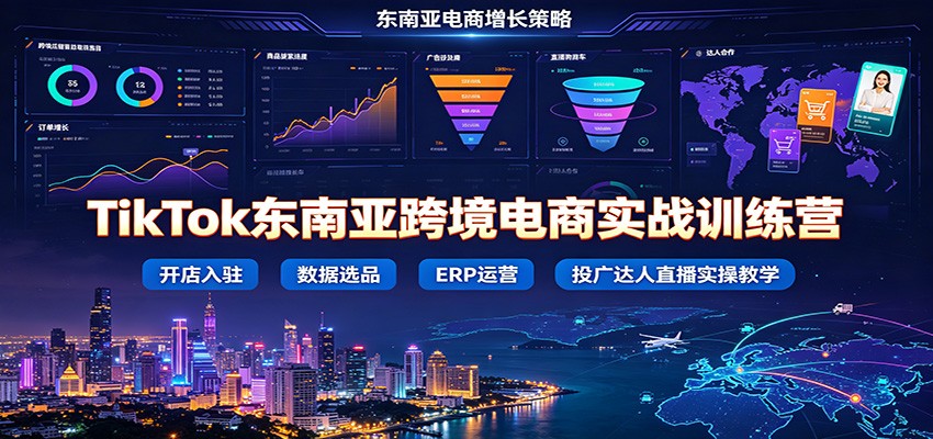 TikTok东南亚跨境电商实战训练营：开店入驻数据选品ERP运营，投广达人直播实操教学-紫橙资源网
