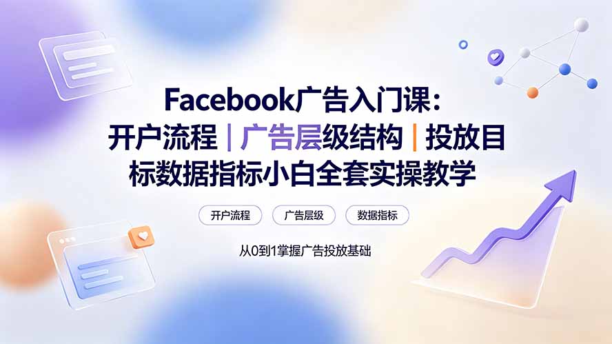 Facebook广告入门课:开户流程|广告层级结构|投放目标数据指标小白全套实操教学-紫橙资源网