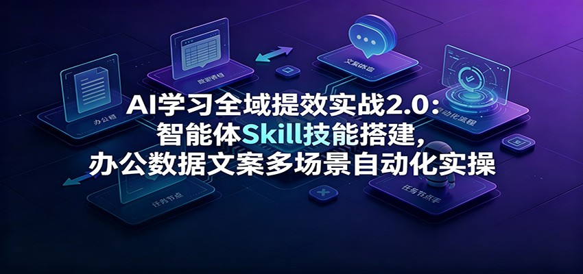 AI学习全域提效实战2.0:智能体Skill技能搭建,办公数据文案多场景自动化实操-紫橙资源网