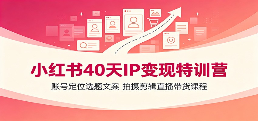 小红书40天IP变现特训营：账号定位选题文案，拍摄剪辑直播带货课程-紫橙资源网