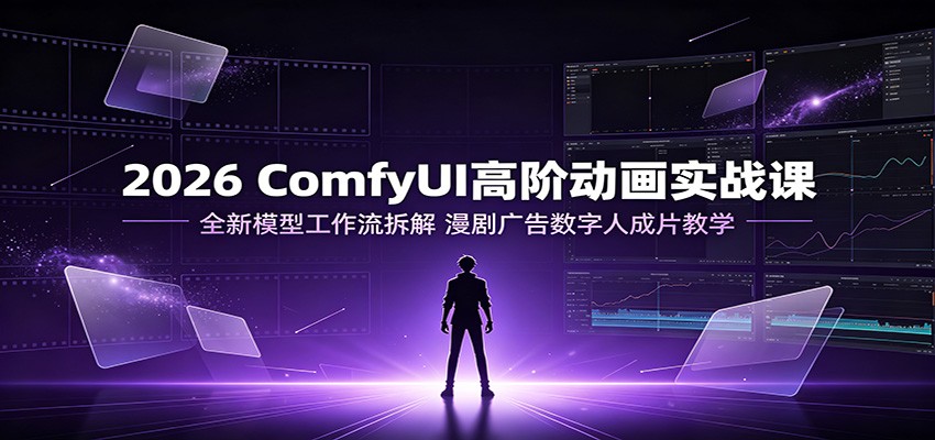2026 ComfyUI高阶动画实战课：全新模型工作流拆解，漫剧广告数字人成片教学-紫橙资源网