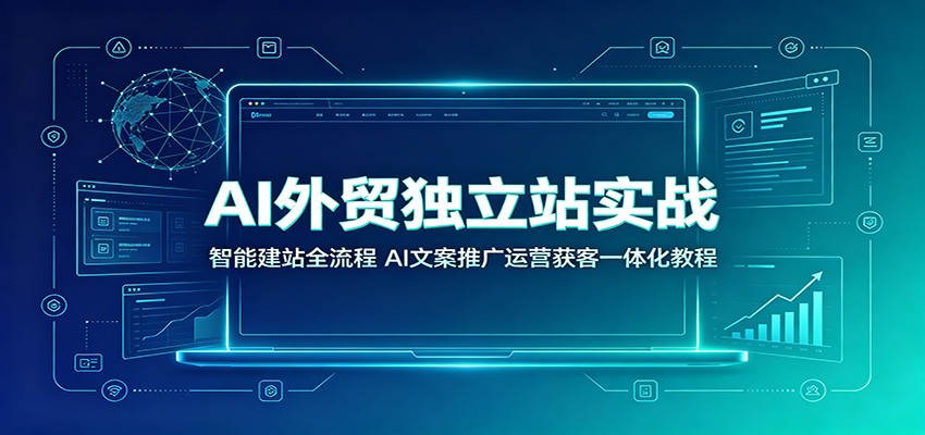 AI外贸独立站实战：智能建站全流程，AI文案推广运营获客一体化教程-紫橙资源网