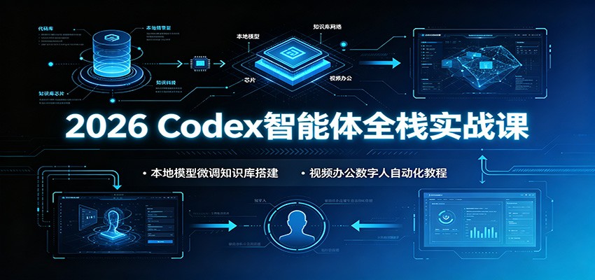2026 Codex智能体全栈实战课：本地模型微调知识库搭建，视频办公数字人自动化教程-紫橙资源网