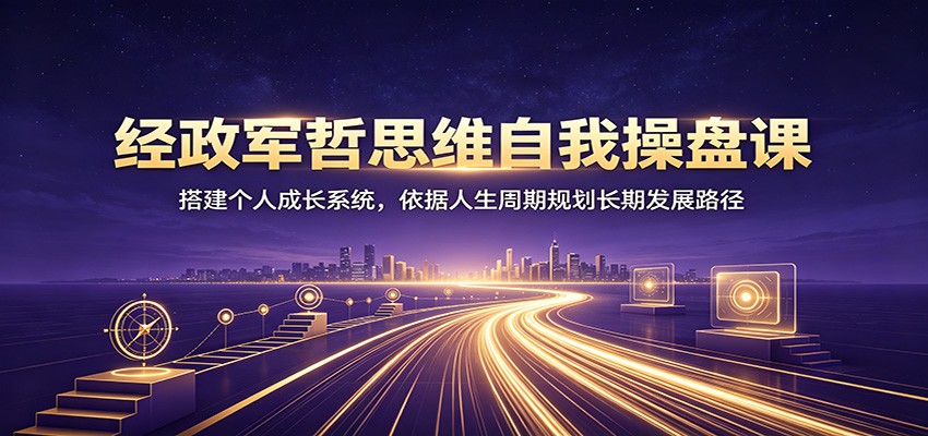 经政军哲思维自我操盘课：搭建个人成长系统，依据人生周期规划长期发展路径-紫橙资源网