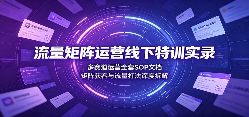 流量矩阵运营线下特训实录:多赛道运营全套SOP文档,矩阵获客与流量打法深度拆解-紫橙资源网