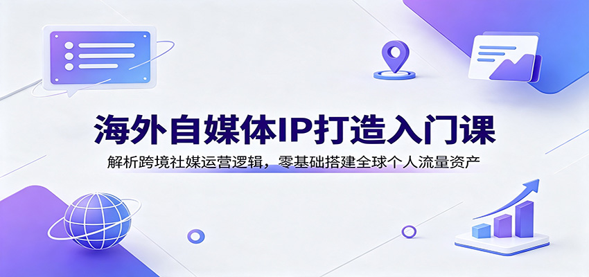 海外自媒体IP打造入门课:解析跨境社媒运营逻辑,零基础搭建全球个人流量资产-紫橙资源网