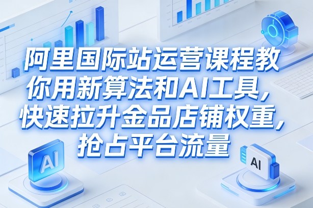 阿里国际站运营课程，教你用新算法和AI工具，快速拉升金品店铺权重，抢占平台流量（更新2026年08月）-紫橙资源网