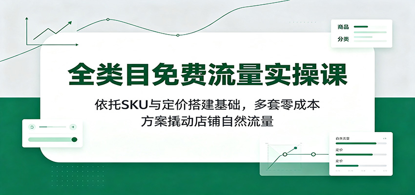 全类目免费流量实操课：依托SKU与定价搭建基础，多套零成本方案撬动店铺自然流量-紫橙资源网