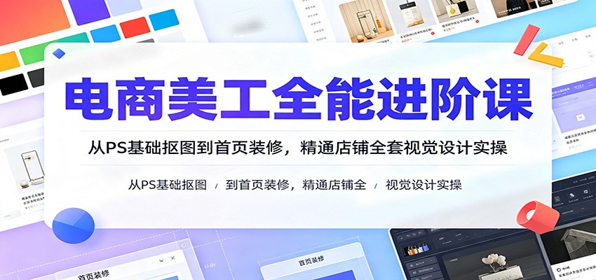 电商美工全能进阶课：从PS基础抠图到首页装修，精通店铺全套视觉设计实操-紫橙资源网