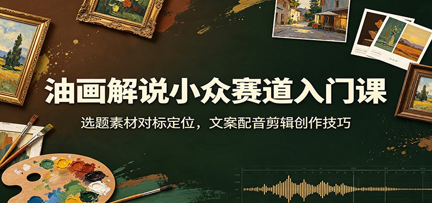 油画解说小众赛道入门课:选题素材对标定位,文案配音剪辑创作技巧-紫橙资源网