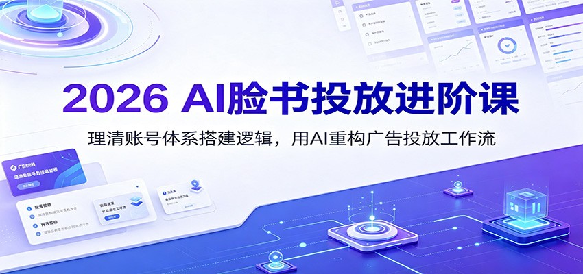 2026 AI脸书投放进阶课:理清账号体系搭建逻辑,用AI重构广告投放工作流-紫橙资源网