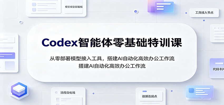 Codex智能体零基础特训课:从零部署模型接入工具,搭建AI自动化高效办公工作流-紫橙资源网