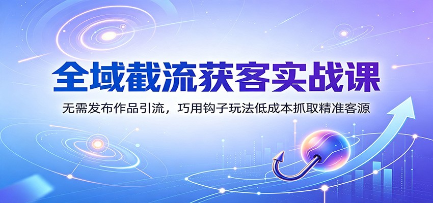 全域截流获客实战课:无需发布作品引流,巧用钩子玩法低成本抓取精准客源-紫橙资源网