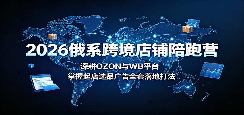 2026俄系跨境店铺陪跑营:深耕OZON与WB平台,掌握起店选品广告全套落地打法-紫橙资源网