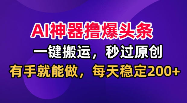 AI神器撸爆头条，一键搬运，秒过原创，有手就能做，每天稳定200+-紫橙资源网
