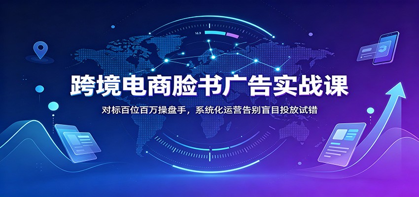 跨境电商脸书广告实战课:对标百位百万操盘手,系统化运营告别盲目投放试错-紫橙资源网