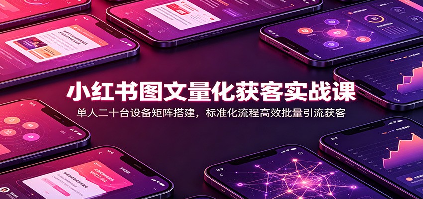 小红书图文量化获客实战课:单人二十台设备矩阵搭建,标准化流程高效批量引流获客-紫橙资源网