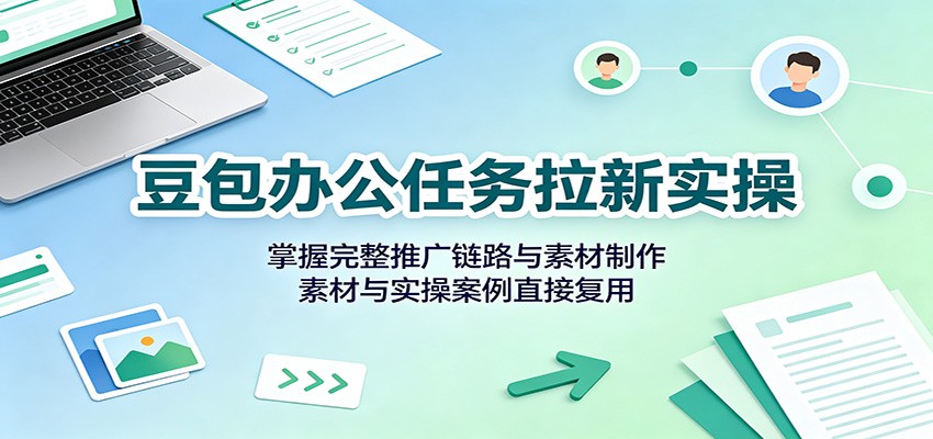豆包办公任务拉新实操:掌握完整推广链路与素材制作,素材与实操案例直接复用-紫橙资源网