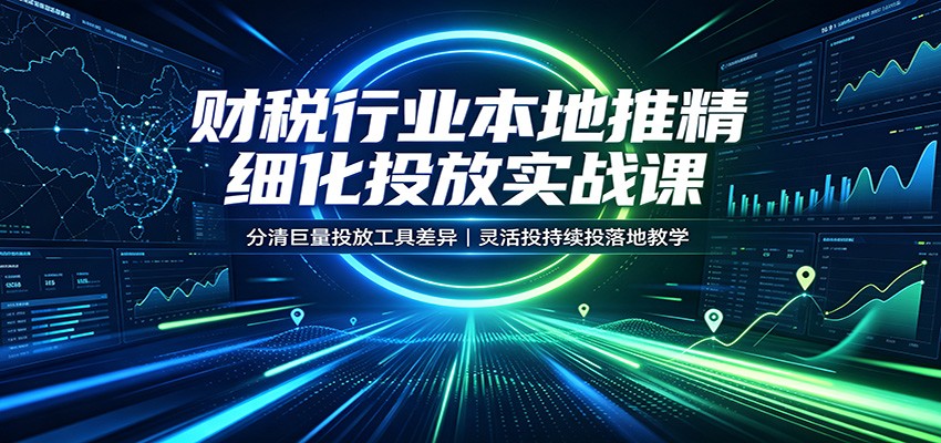 财税行业本地推精细化投放实战课：分清巨量投放工具差异，灵活投持续投落地教学-紫橙资源网