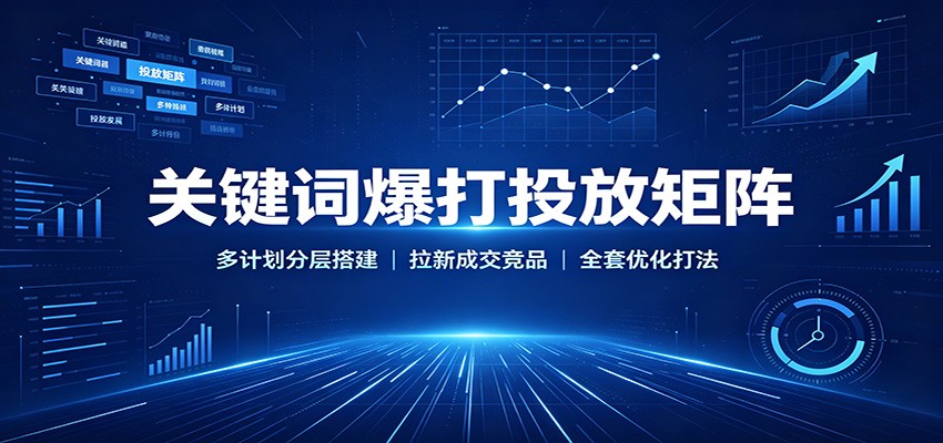 关键词爆打投放矩阵:多计划分层搭建,拉新成交竞品全套优化打法-紫橙资源网