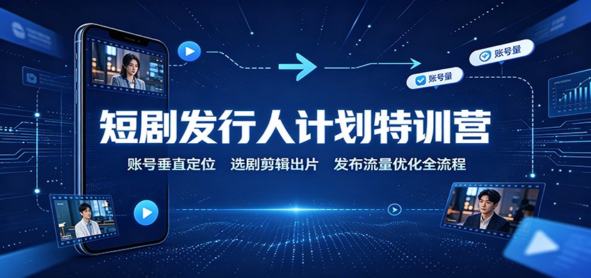 短剧发行人计划特训营：账号垂直定位，选剧剪辑出片，发布流量优化全流程-紫橙资源网