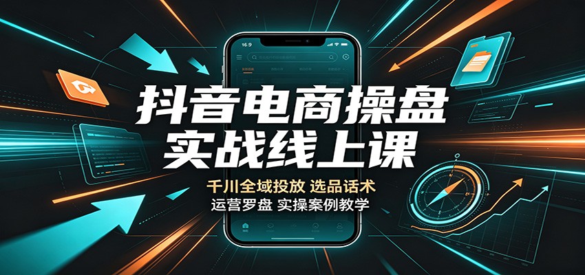 抖音电商操盘实战线上课：千川全域投放，选品话术，运营罗盘实操案例教学-紫橙资源网