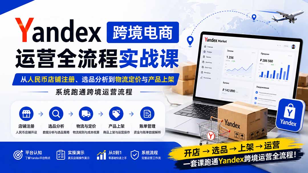 Yandex跨境电商运营全流程实战课：从人民币店铺注册、选品分析到物流定价与产品上架，系统跑通跨境运营流程-紫橙资源网