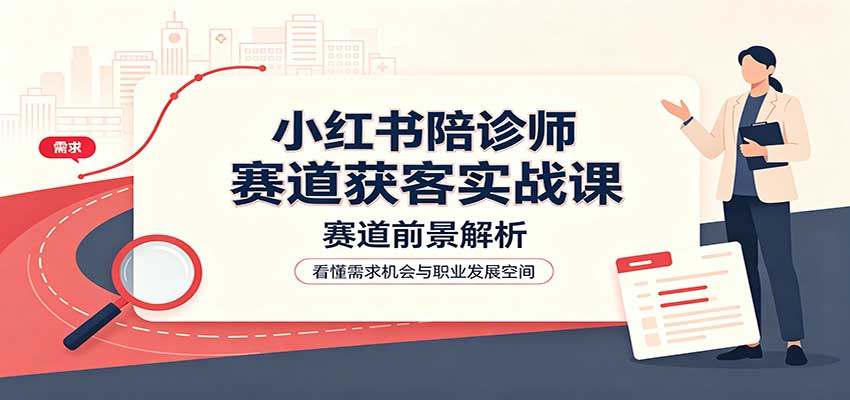 小红书陪诊师赛道获客实战课:赛道前景解析,账号运营,业务流程风控-紫橙资源网