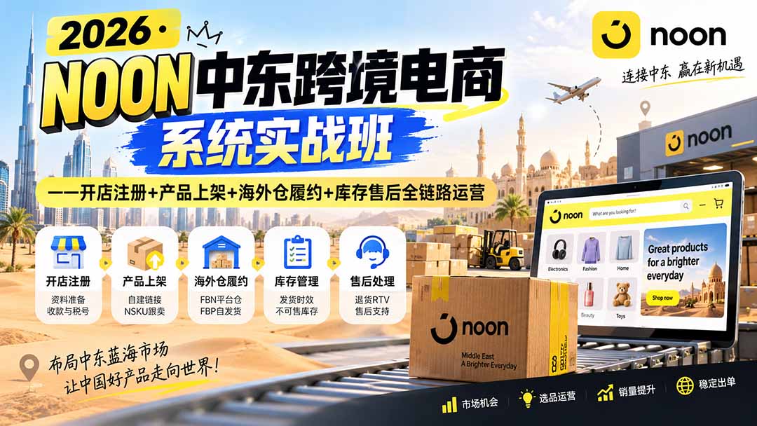 2026·NOON中东跨境电商系统实战班——开店注册+产品上架+海外仓履约+库存售后全链路运营-紫橙资源网