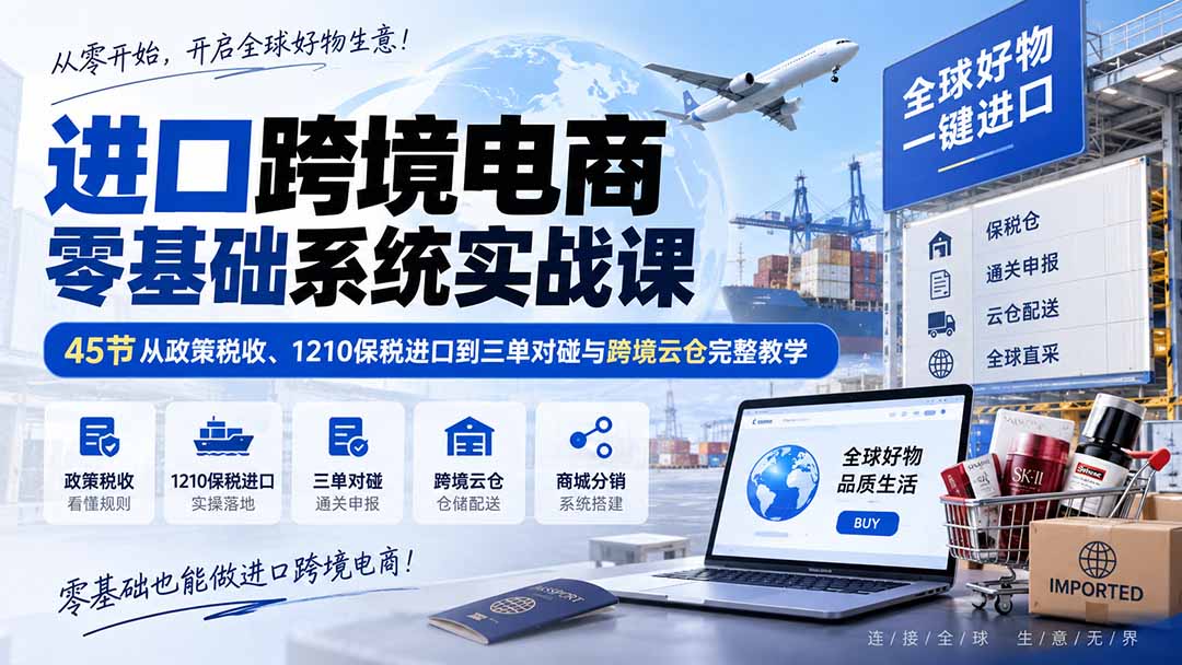 进口跨境电商零基础系统实战课:45节从政策税收、1210保税进口到三单对碰与跨境云仓完整教学-紫橙资源网