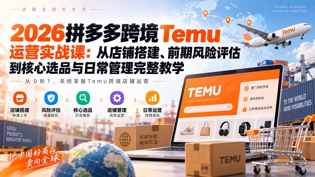 2026拼多多跨境Temu运营实战课:从店铺搭建、前期风险评估到核心选品与日常管理完整教学-紫橙资源网