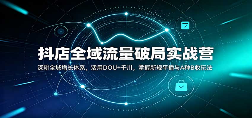 抖店全域流量破局实战营:深耕全域增长体系,活用DOU+千川,掌握新规平播与A种B收玩法-紫橙资源网